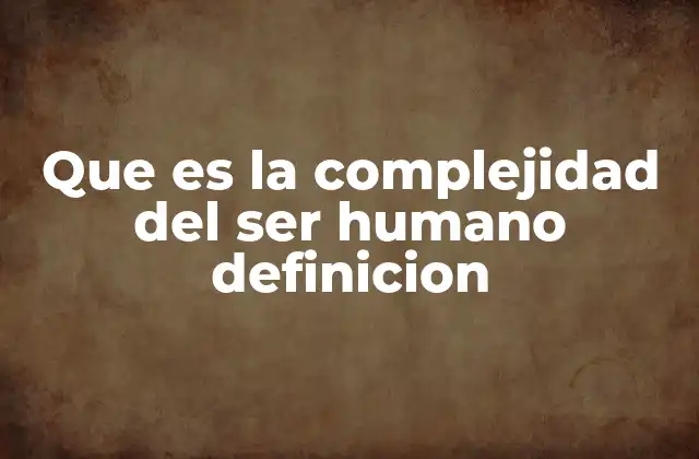 Que es la Complejidad Del Ser Humano Definicion