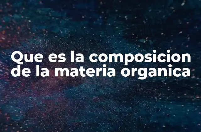 Que es la Composicion de la Materia Organica