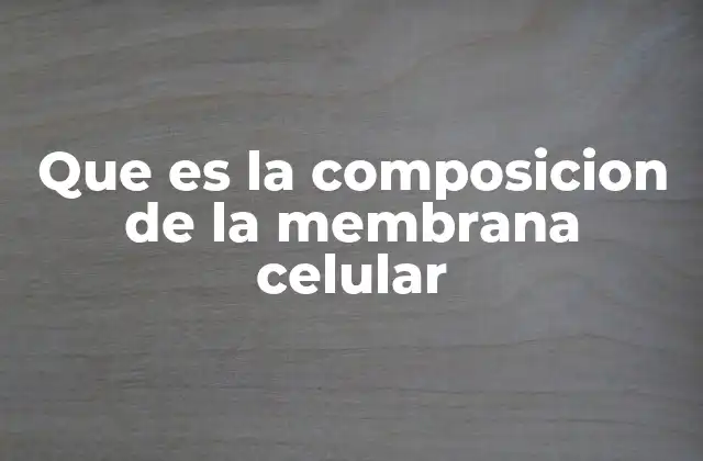 Que es la Composicion de la Membrana Celular