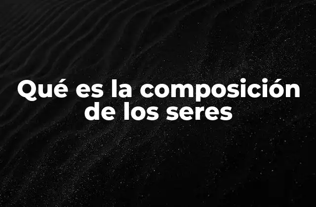Qué es la Composición de los Seres