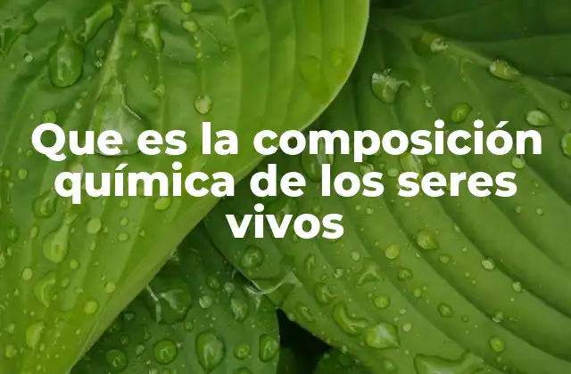 Que es la Composición Química de los Seres Vivos
