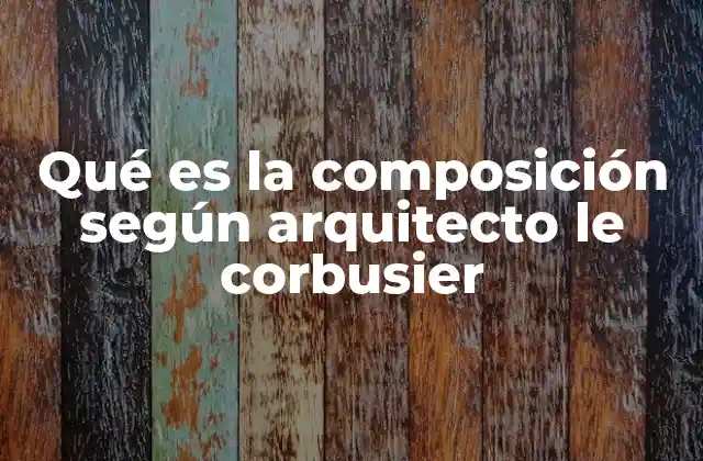 Qué es la Composición según Arquitecto Le Corbusier