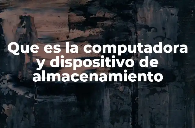 Que es la Computadora y Dispositivo de Almacenamiento