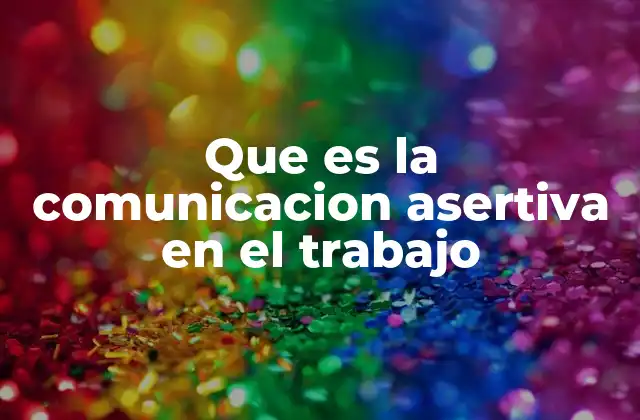 La importancia de la comunicación asertiva en el entorno laboral