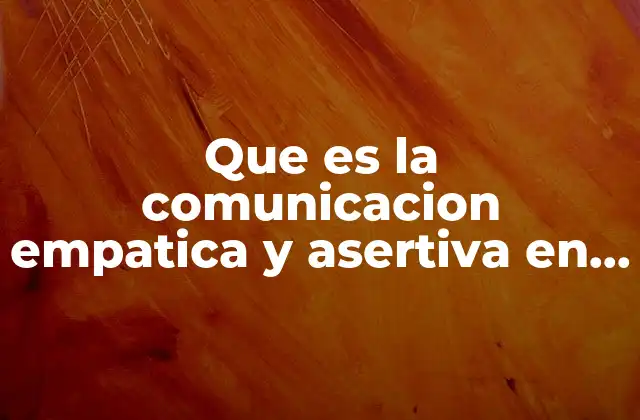 Que es la Comunicacion Empatica y Asertiva en Cituaciones Personales