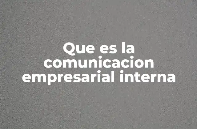 Que es la Comunicacion Empresarial Interna