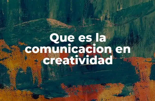 Que es la Comunicacion en Creatividad 2 La interacción entre creatividad y comunicación en el mundo contemporáneo