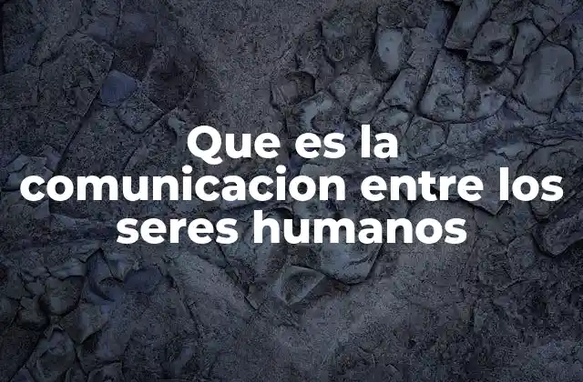 Que es la Comunicacion entre los Seres Humanos