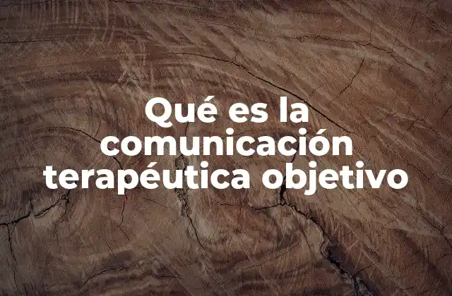 Qué es la Comunicación Terapéutica Objetivo