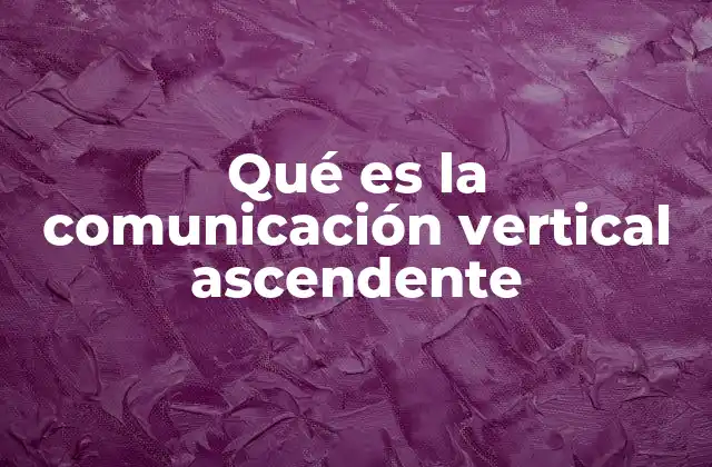 Qué es la Comunicación Vertical Ascendente 2 El papel de la comunicación ascendente en la toma de decisiones