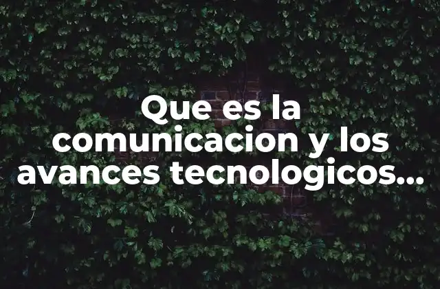 Que es la Comunicacion y los Avances Tecnologicos de Esta
