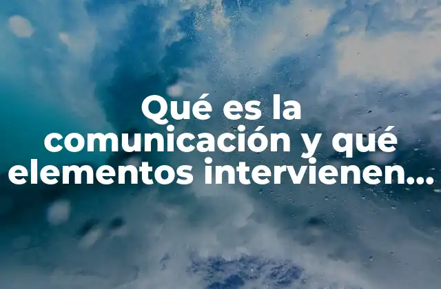 Qué es la Comunicación y Qué Elementos Intervienen en Ella