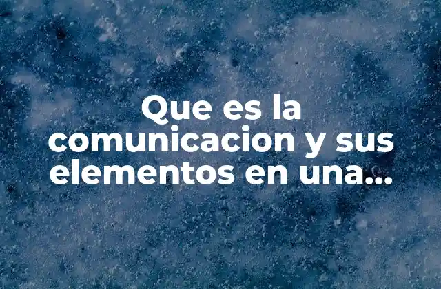 Que es la Comunicacion y Sus Elementos en una Empresa