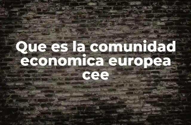 Que es la Comunidad Economica Europea Cee
