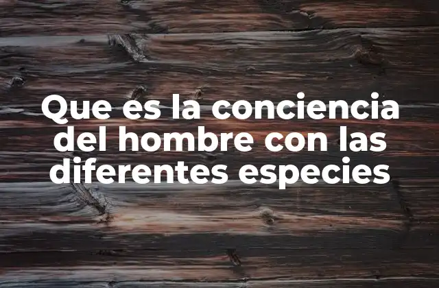 Que es la Conciencia Del Hombre con las Diferentes Especies