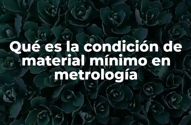 Qué es la Condición de Material Mínimo en Metrología
