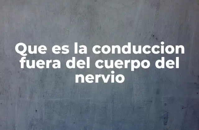 Que es la Conduccion Fuera Del Cuerpo Del Nervio