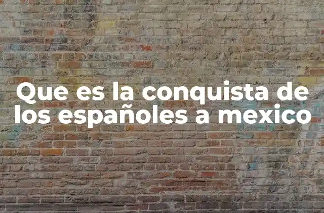 Que es la Conquista de los Españoles a Mexico