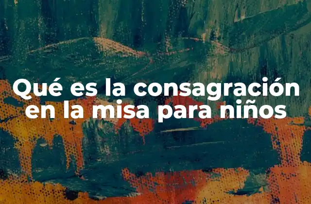 Qué es la Consagración en la Misa para Niños