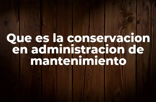 Que es la Conservacion en Administracion de Mantenimiento