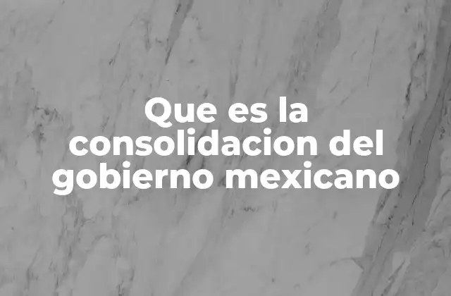 Que es la Consolidacion Del Gobierno Mexicano