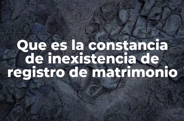 Que es la Constancia de Inexistencia de Registro de Matrimonio