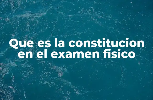 Que es la Constitucion en el Examen Fisico