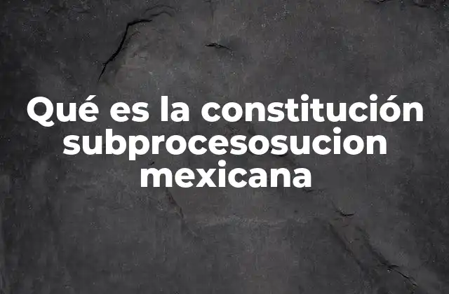 Qué es la Constitución Subprocesosucion Mexicana