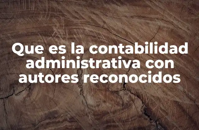 Que es la Contabilidad Administrativa con Autores Reconocidos