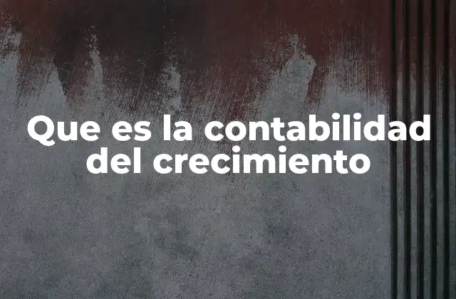 Que es la Contabilidad Del Crecimiento 2 Cómo la contabilidad del crecimiento transforma la gestión empresarial