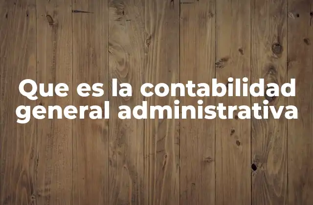Que es la Contabilidad General Administrativa