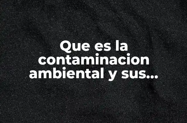 Que es la Contaminacion Ambiental y Sus Consecuencias