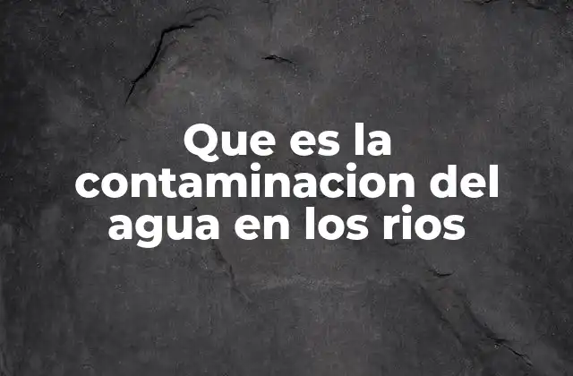 Que es la Contaminacion Del Agua en los Rios