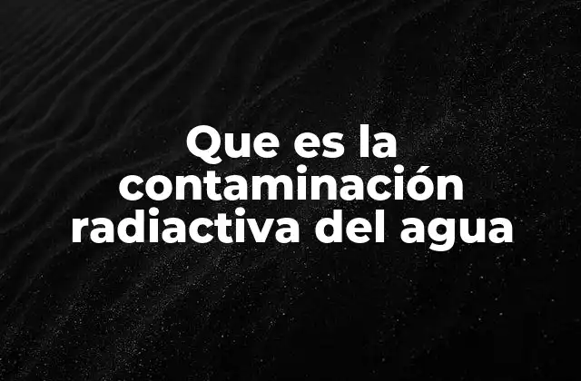 Que es la Contaminación Radiactiva Del Agua