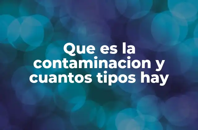 Que es la Contaminacion y Cuantos Tipos Hay
