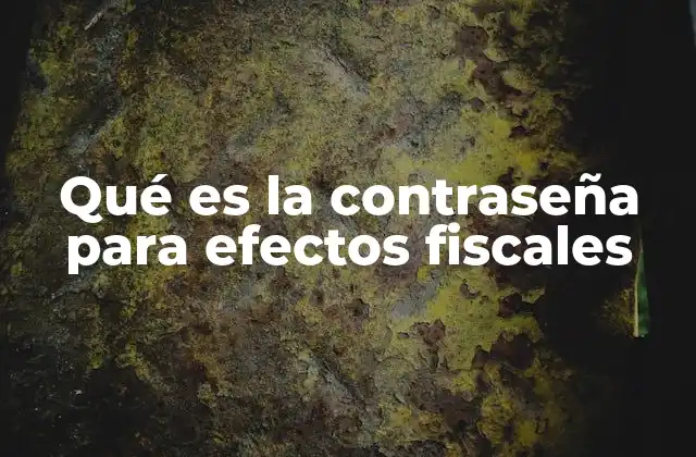 Qué es la Contraseña para Efectos Fiscales
