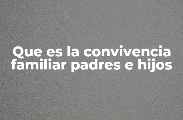 Que es la Convivencia Familiar Padres e Hijos 2 La base emocional de una relación familiar armónica