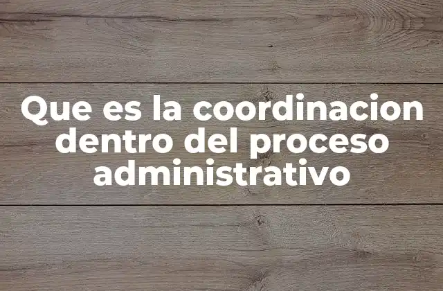 Que es la Coordinacion Dentro Del Proceso Administrativo