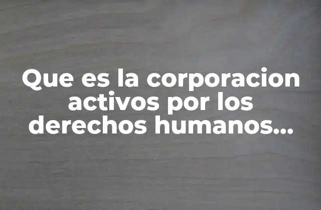 Que es la Corporacion Activos por los Derechos Humanos Mexico