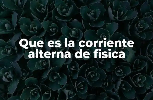 Que es la Corriente Alterna de Fisica