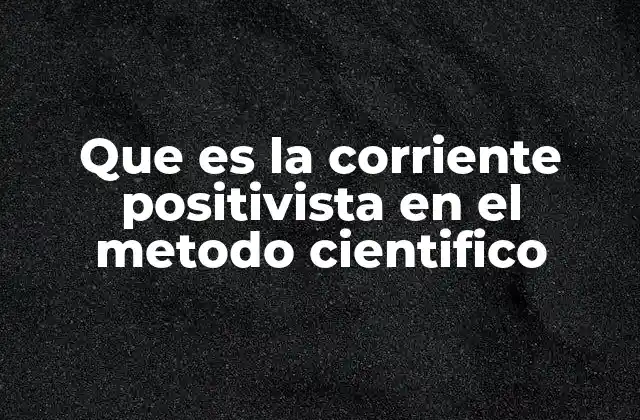 Que es la Corriente Positivista en el Metodo Cientifico