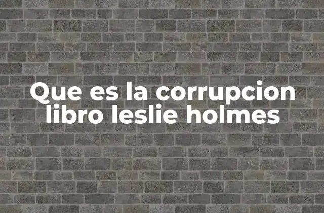 Que es la Corrupcion Libro Leslie Holmes