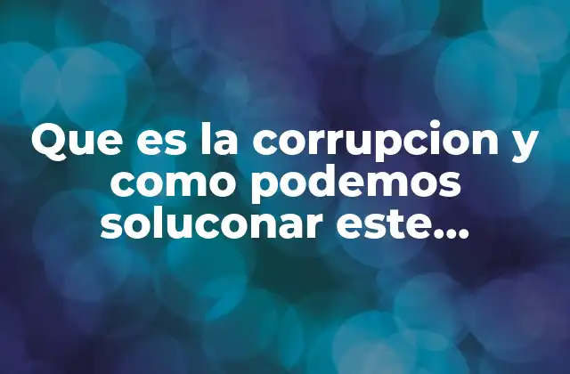 Que es la Corrupcion y como Podemos Soluconar Este Problema