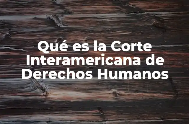 Qué es la Corte Interamericana de Derechos Humanos