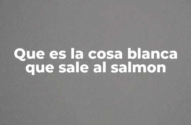 Que es la Cosa Blanca que Sale Al Salmon