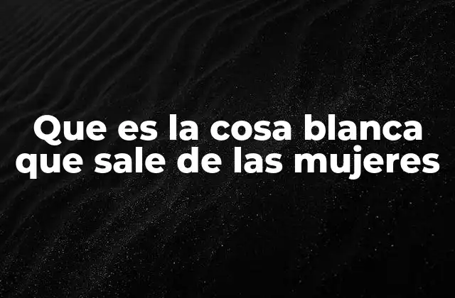 Que es la Cosa Blanca que Sale de las Mujeres
