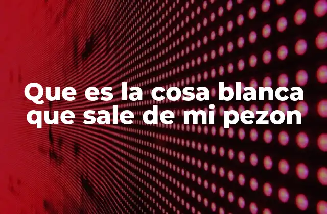 Que es la Cosa Blanca que Sale de Mi Pezon