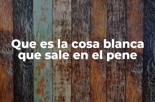 Que es la Cosa Blanca que Sale en el Pene