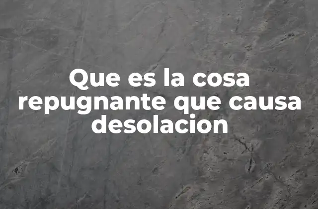 Que es la Cosa Repugnante que Causa Desolacion