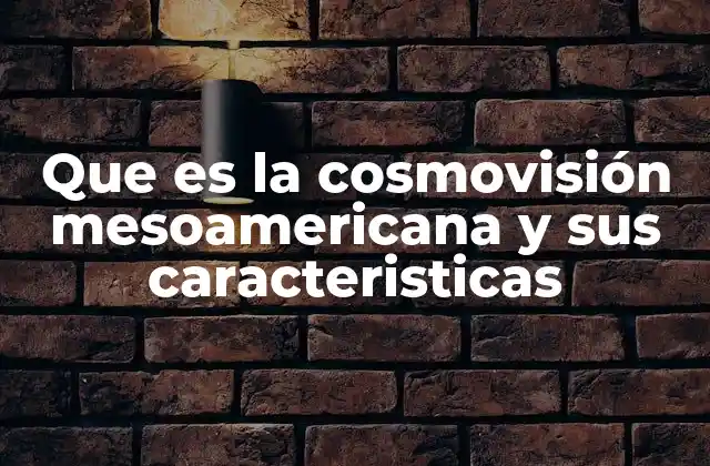 Que es la Cosmovisión Mesoamericana y Sus Caracteristicas